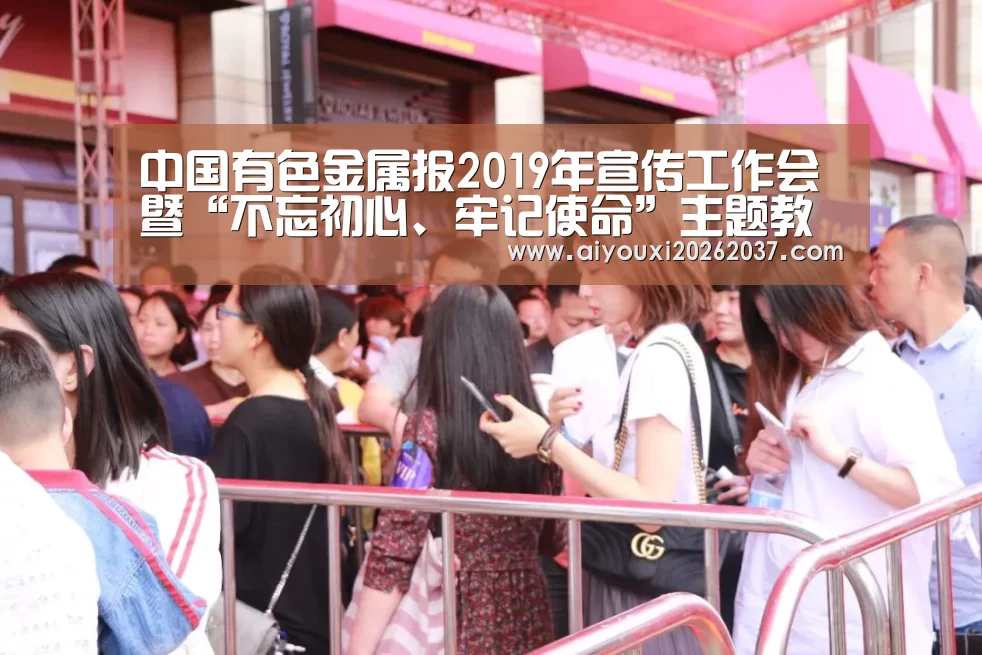 中国有色金属报2019年宣传工作会暨“不忘初心、牢记使命”主题教育研讨会通知“爱游戏娱乐”(图3) 爱游戏娱乐