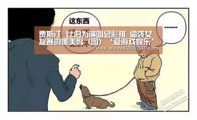 贾斯汀-比伯为演唱会彩排 偷袭女友赛琳娜美臀(图)‘爱游戏娱乐’(图1) 爱游戏电竞