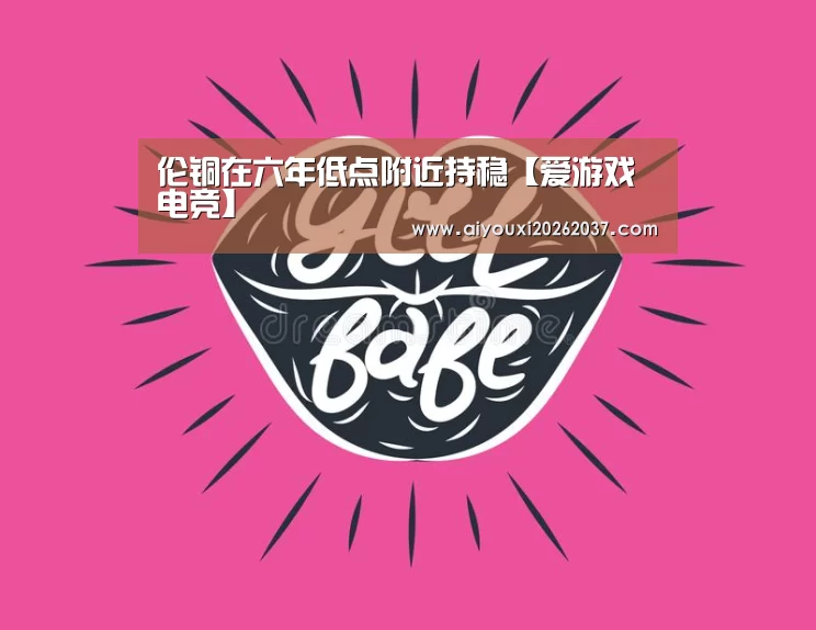 伦铜在六年低点附近持稳【爱游戏电竞】(图1) 爱游戏直播