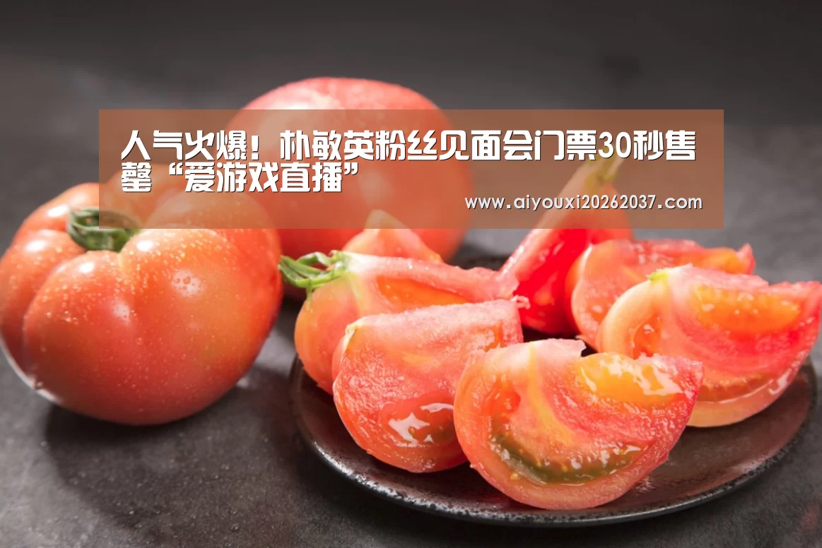 人气火爆!朴敏英粉丝见面会门票30秒售罄“爱游戏直播”(图3) 爱游戏娱乐