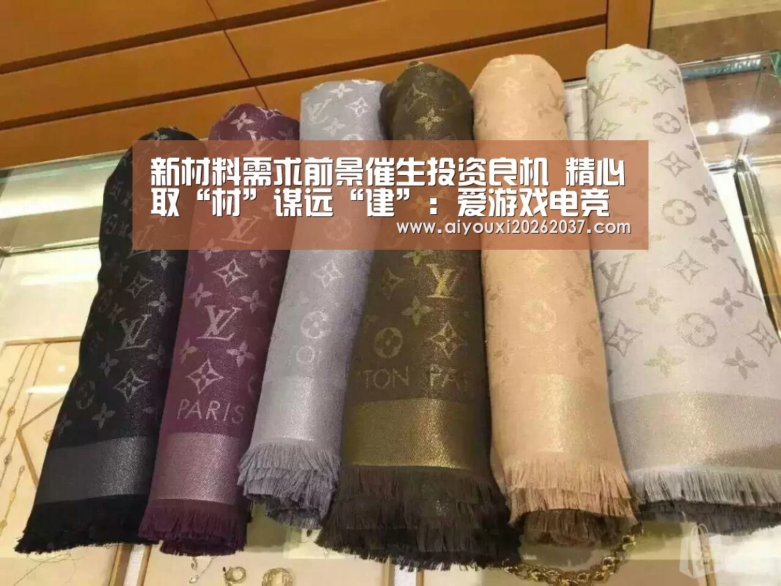 新材料需求前景催生投资良机 精心取“材”谋远“建”:爱游戏电竞(图1) 爱游戏直播