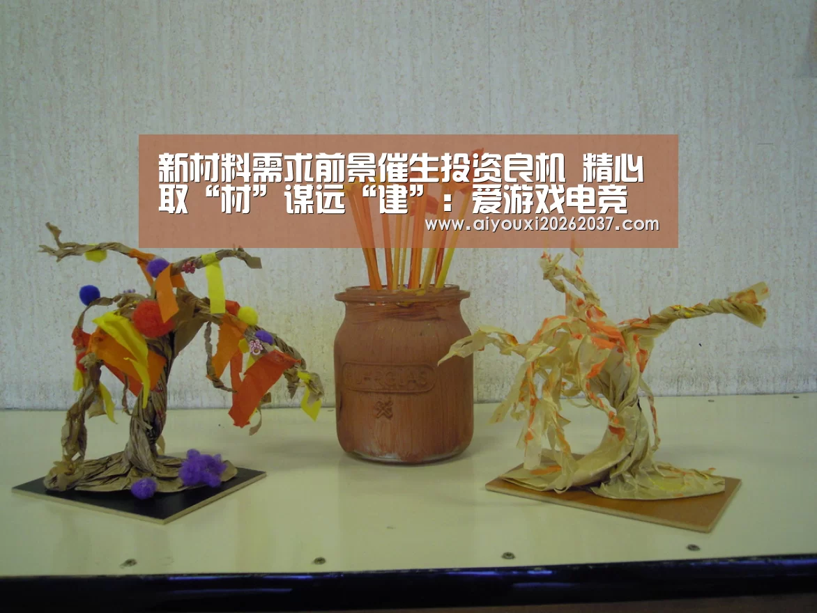 新材料需求前景催生投资良机 精心取“材”谋远“建”:爱游戏电竞(图4) 爱游戏真人