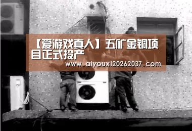 【爱游戏真人】五矿金铜项目正式投产(图3) 爱游戏电竞
