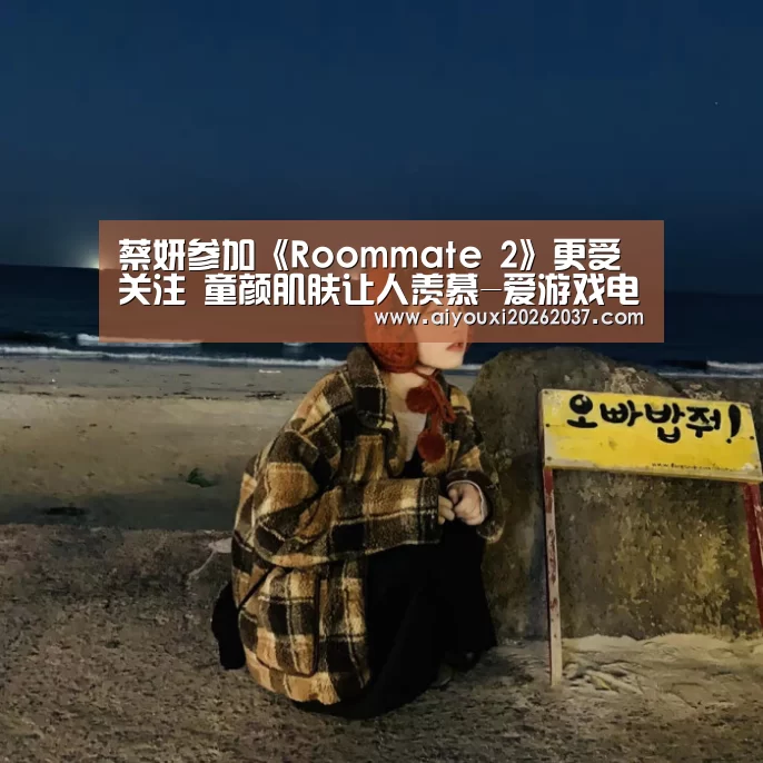 蔡妍参加《Roommate 2》更受关注 童颜肌肤让人羡慕-爱游戏电竞(图1) 爱游戏电竞
