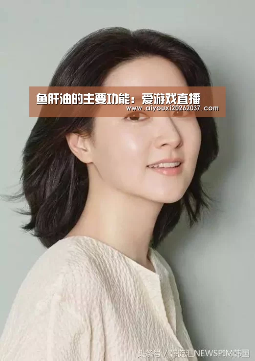 鱼肝油的主要功能:爱游戏直播(图1) 爱游戏电竞