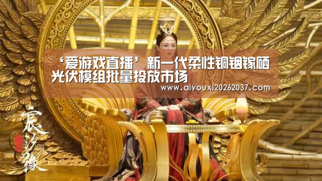 ‘爱游戏直播’新一代柔性铜铟镓硒光伏模组批量投放市场(图3) 爱游戏真人